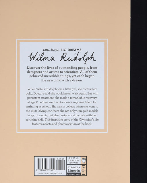 In this book from the critically acclaimed, multimillion-copy best-selling Little People, BIG DREAMS series, discover the life of Wilma Rudolph, the remarkable sprinter and Olympic champion.  Wilma was born into a family with 22 brothers and sisters, in the segregated South. She contracted polio in her early years and her doctors said she would never walk again. 